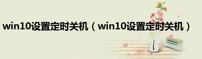 win10设置定时关机(win10设置定时关机)