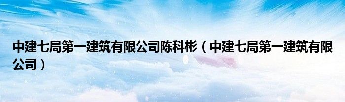 中建七局第一建筑有限公司陈科彬(中建七局第一建筑有限公司)
