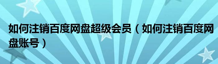 如何注销百度网盘超级会员(如何注销百度网盘账号)