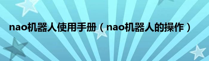 nao机器人使用手册(nao机器人的操作)