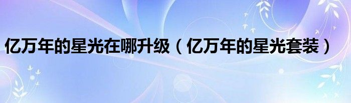 亿万年的星光在哪升级(亿万年的星光套装)