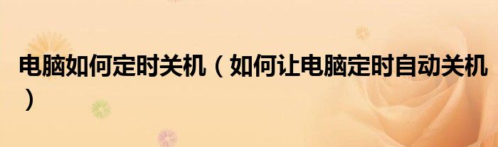 电脑如何定时关机(如何让电脑定时自动关机)