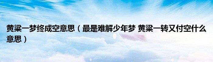 黄粱一梦终成空意思(最是难解少年梦 黄粱一转又付空什么意思)