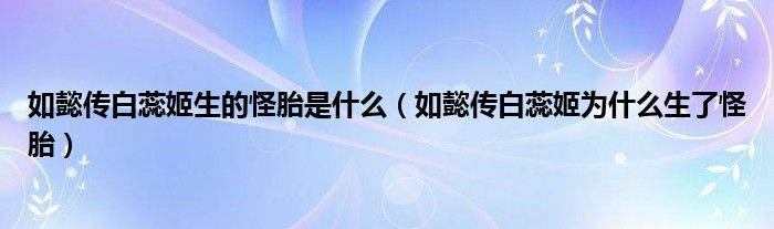 如懿传白蕊姬生的怪胎是什么(如懿传白蕊姬为什么生了怪胎)