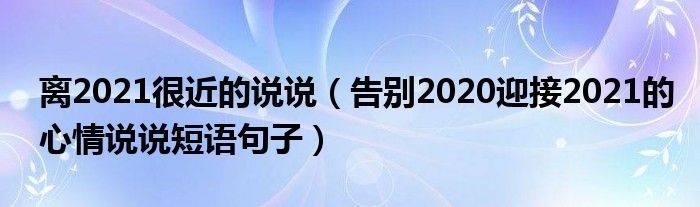 离2021很近的说说（告别2020迎接2021的心情说说短语句子）