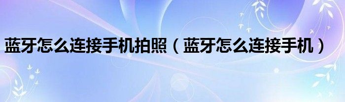 蓝牙怎么连接手机拍照(蓝牙怎么连接手机)