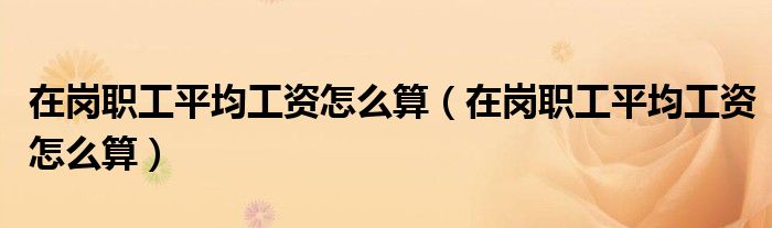 在岗职工平均工资怎么算(在岗职工平均工资怎么算)