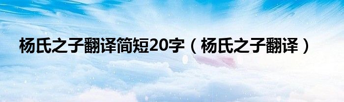 杨氏之子翻译简短20字(杨氏之子翻译)