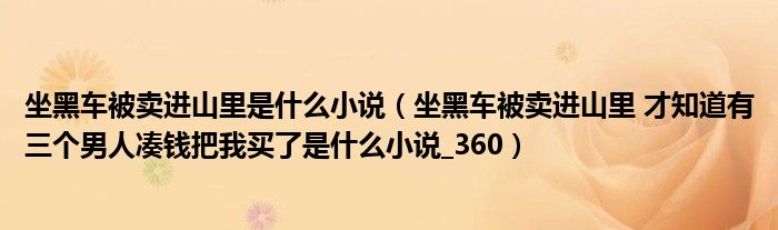 坐黑车被卖进山里是什么小说(坐黑车被卖进山里 才知道有三个男人凑钱把我买了是什么小说_360)