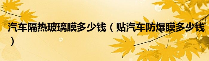 汽车隔热玻璃膜多少钱(贴汽车防爆膜多少钱)