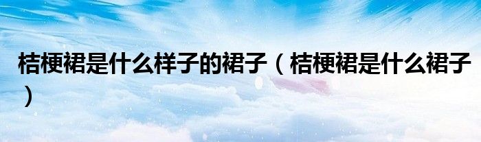 桔梗裙是什么样子的裙子(桔梗裙是什么裙子)