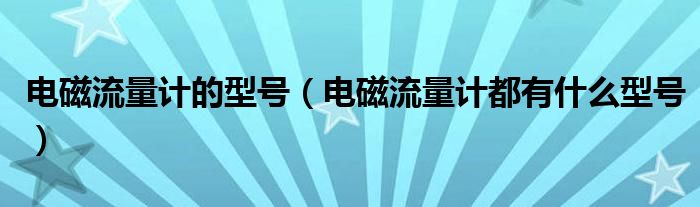 电磁流量计的型号(电磁流量计都有什么型号)