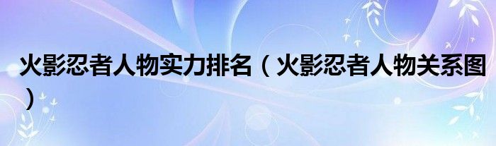 火影忍者人物实力排名(火影忍者人物关系图)