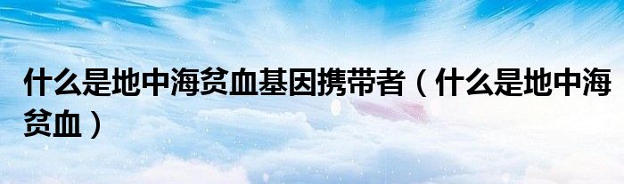 什么是地中海贫血基因携带者(什么是地中海贫血)