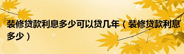 装修贷款利息多少可以贷几年(装修贷款利息多少)