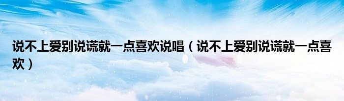 说不上爱别说谎就一点喜欢说唱(说不上爱别说谎就一点喜欢)