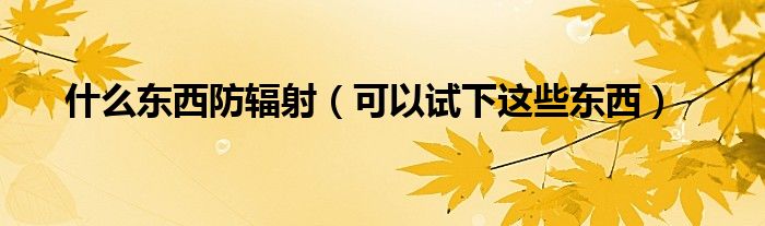 什么东西防辐射(可以试下这些东西)