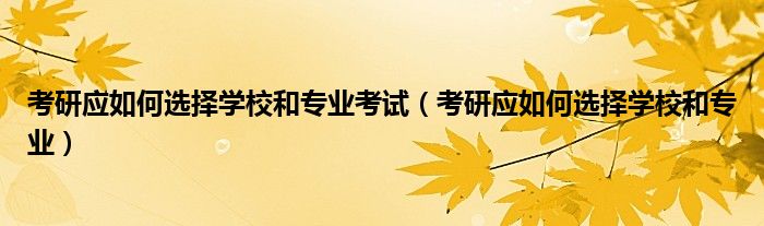 考研应如何选择学校和专业考试(考研应如何选择学校和专业)