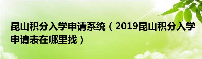 昆山积分入学申请系统(2019昆山积分入学申请表在哪里找)