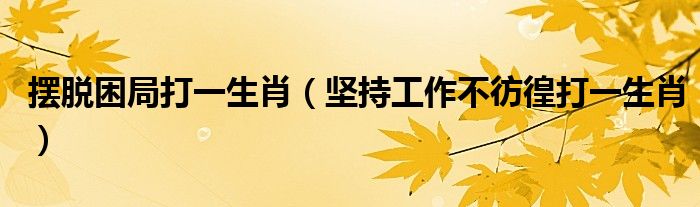 摆脱困局打一生肖(坚持工作不彷徨打一生肖)