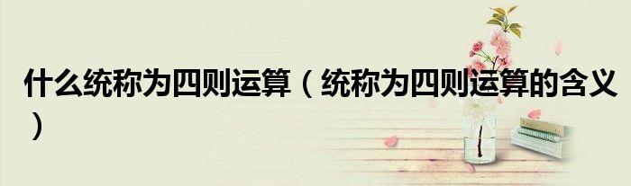 什么统称为四则运算(统称为四则运算的含义)