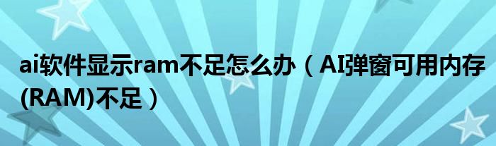 ai软件显示ram不足怎么办(AI弹窗可用内存(RAM)不足)