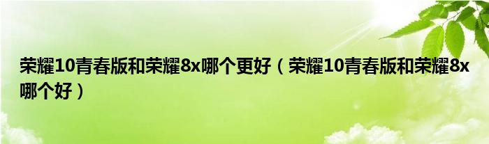 荣耀10青春版和荣耀8x哪个更好(荣耀10青春版和荣耀8x哪个好)