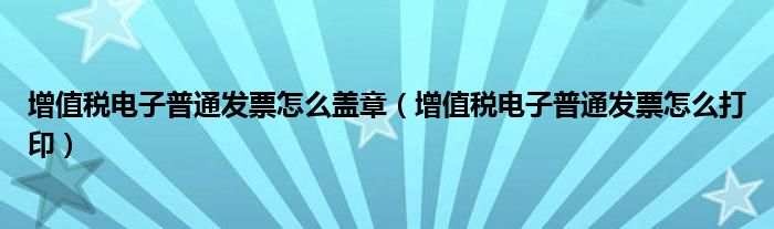增值税电子普通发票怎么盖章(增值税电子普通发票怎么打印)