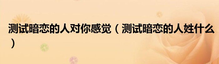 测试暗恋的人对你感觉(测试暗恋的人姓什么)