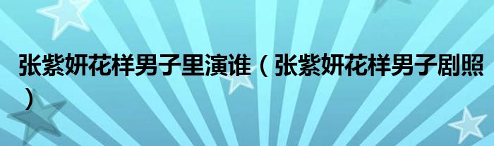张紫妍花样男子里演谁(张紫妍花样男子剧照)