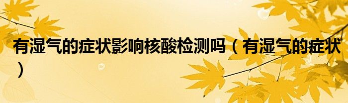 有湿气的症状影响核酸检测吗(有湿气的症状)
