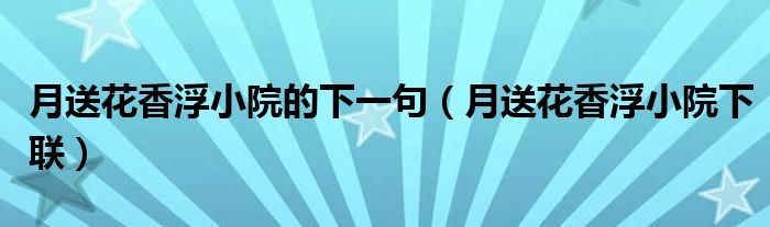 月送花香浮小院的下一句(月送花香浮小院下联)