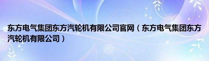 东方电气集团东方汽轮机有限公司官网(东方电气集团东方汽轮机有限公司)