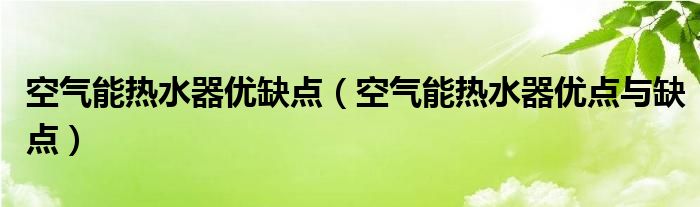 空气能热水器优缺点(空气能热水器优点与缺点)