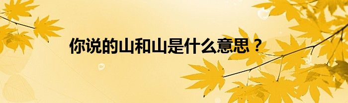 你说的山和山是什么意思？