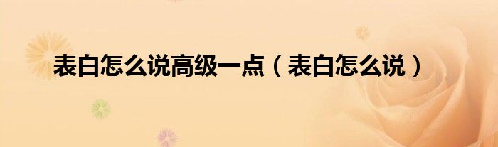 表白怎么说高级一点(表白怎么说)