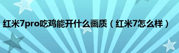 红米7pro吃鸡能开什么画质(红米7怎么样)