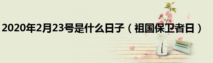 2020年2月23号是什么日子(祖国保卫者日)