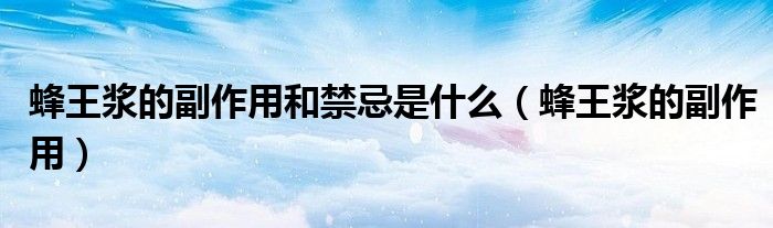 蜂王浆的副作用和禁忌是什么(蜂王浆的副作用)