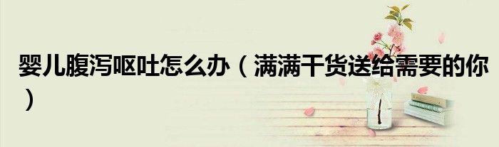 婴儿腹泻呕吐怎么办(满满干货送给需要的你)