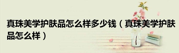 真珠美学护肤品怎么样多少钱(真珠美学护肤品怎么样)