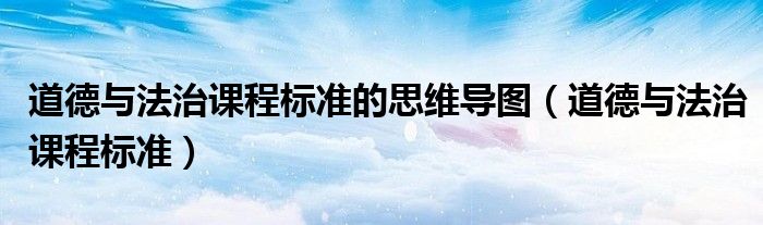 道德与法治课程标准的思维导图(道德与法治课程标准)