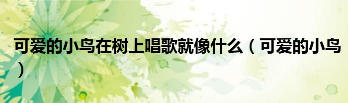 可爱的小鸟在树上唱歌就像什么(可爱的小鸟)