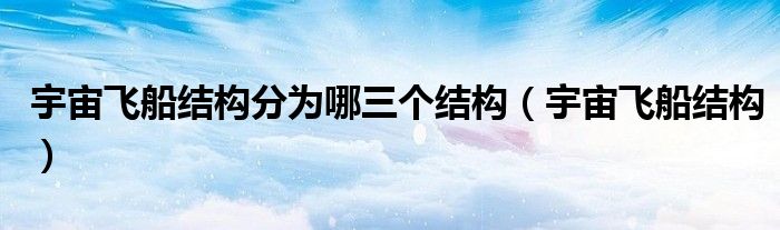 宇宙飞船结构分为哪三个结构(宇宙飞船结构)