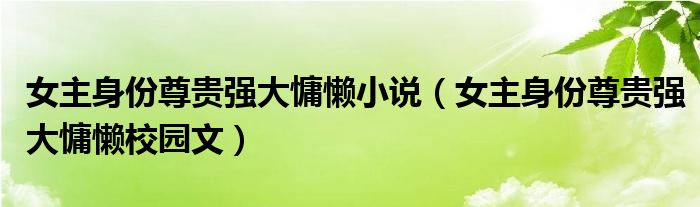 女主身份尊贵强大慵懒小说(女主身份尊贵强大慵懒校园文)