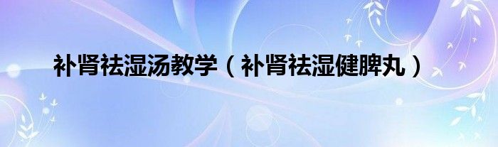 补肾祛湿汤教学(补肾祛湿健脾丸)