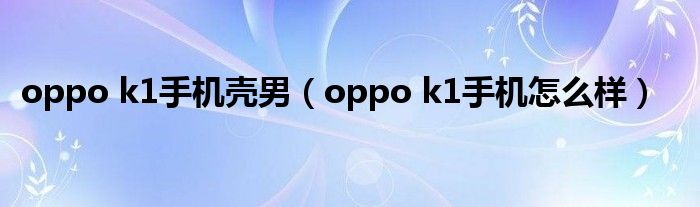 oppo k1手机壳男(oppo k1手机怎么样)