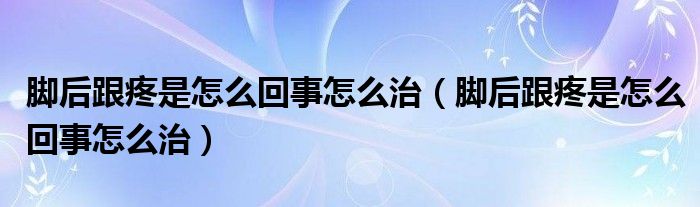 脚后跟疼是怎么回事怎么治(脚后跟疼是怎么回事怎么治)
