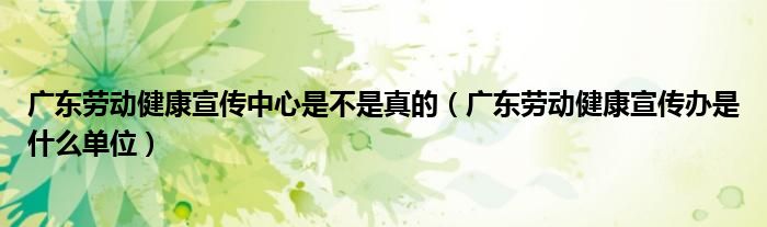 广东劳动健康宣传中心是不是真的(广东劳动健康宣传办是什么单位)