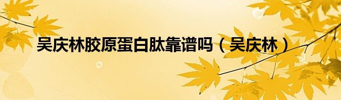 吴庆林胶原蛋白肽靠谱吗(吴庆林)